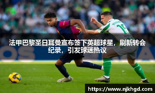 法甲巴黎圣日耳曼宣布签下英超球星，刷新转会纪录，引发球迷热议
