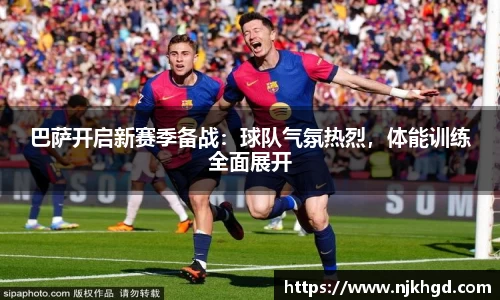 巴萨开启新赛季备战：球队气氛热烈，体能训练全面展开