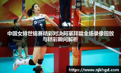 中国女排世锦赛精彩对决阿塞拜疆全场录像回放与精彩瞬间解析