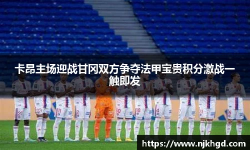 卡昂主场迎战甘冈双方争夺法甲宝贵积分激战一触即发