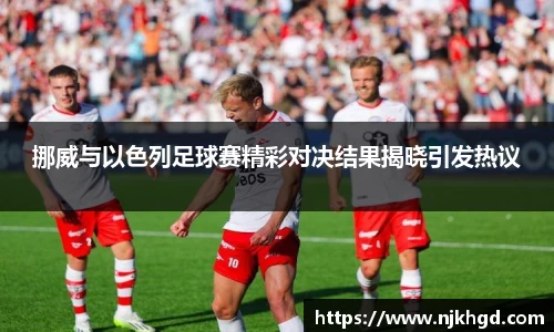 挪威与以色列足球赛精彩对决结果揭晓引发热议