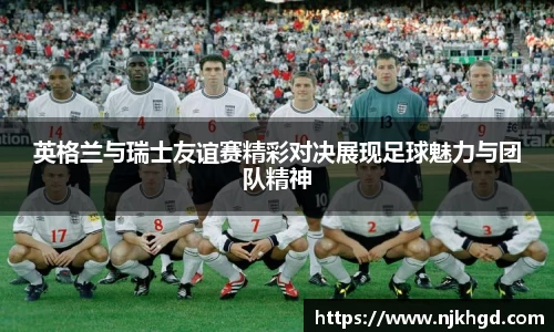 英格兰与瑞士友谊赛精彩对决展现足球魅力与团队精神