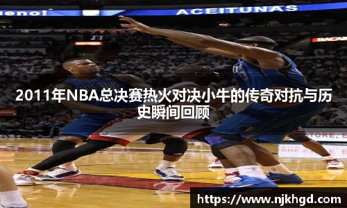 2011年NBA总决赛热火对决小牛的传奇对抗与历史瞬间回顾