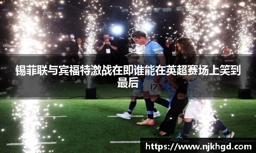锡菲联与宾福特激战在即谁能在英超赛场上笑到最后
